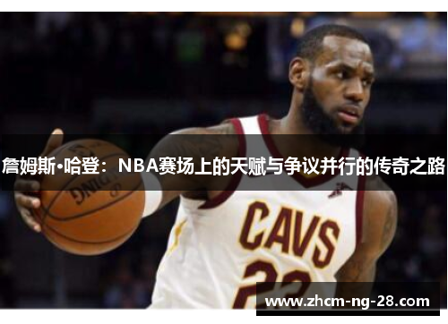 詹姆斯·哈登：NBA赛场上的天赋与争议并行的传奇之路