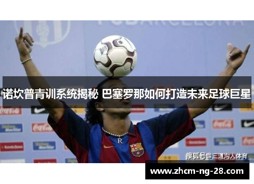 诺坎普青训系统揭秘 巴塞罗那如何打造未来足球巨星