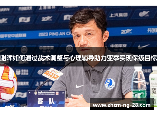 谢晖如何通过战术调整与心理辅导助力亚泰实现保级目标 谢晖如何通过战术调整与心理辅导助力亚泰实现保级目标