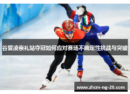 谷爱凌崇礼站夺冠如何应对赛场不确定性挑战与突破