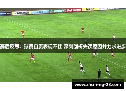 赛后反思：球员自责表现不佳 深刻剖析失误原因并力求进步