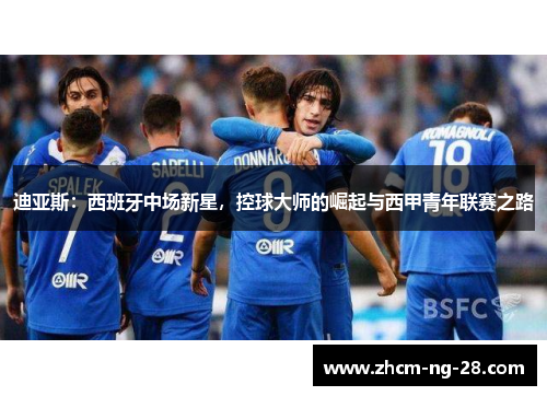 迪亚斯:西班牙中场新星,控球大师的崛起与西甲青年联赛之路 迪亚斯:西班牙中场新星,控球大师的崛起与西甲青年联赛之路