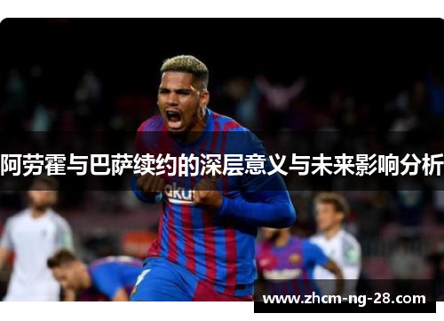 阿劳霍与巴萨续约的深层意义与未来影响分析