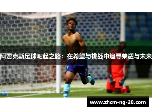 阿贾克斯足球崛起之路:在希望与挑战中追寻荣耀与未来 阿贾克斯足球崛起之路:在希望与挑战中追寻荣耀与未来