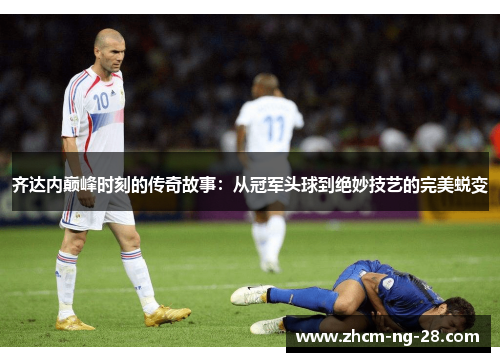 齐达内巅峰时刻的传奇故事：从冠军头球到绝妙技艺的完美蜕变