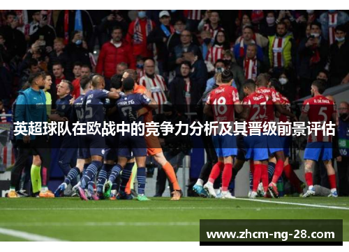 英超球队在欧战中的竞争力分析及其晋级前景评估 英超球队在欧战中的竞争力分析及其晋级前景评估