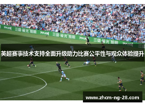 英超赛事技术支持全面升级助力比赛公平性与观众体验提升