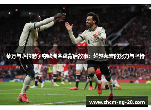 莱万与萨拉赫争夺欧洲金靴背后故事：超越荣誉的努力与坚持