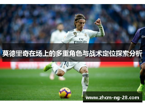 莫德里奇在场上的多重角色与战术定位探索分析
