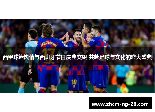 西甲球迷热情与西班牙节日庆典交织 共赴足球与文化的盛大盛典