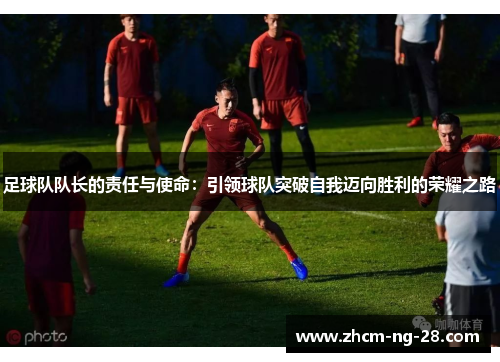 足球队队长的责任与使命：引领球队突破自我迈向胜利的荣耀之路