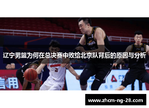 辽宁男篮为何在总决赛中败给北京队背后的原因与分析