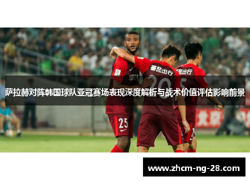 萨拉赫对阵韩国球队亚冠赛场表现深度解析与战术价值评估影响前景