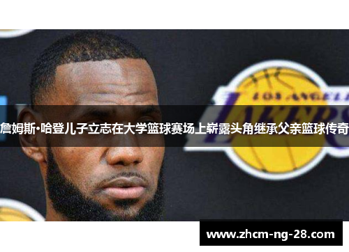 詹姆斯·哈登儿子立志在大学篮球赛场上崭露头角继承父亲篮球传奇 詹姆斯·哈登儿子立志在大学篮球赛场上崭露头角继承父亲篮球传奇