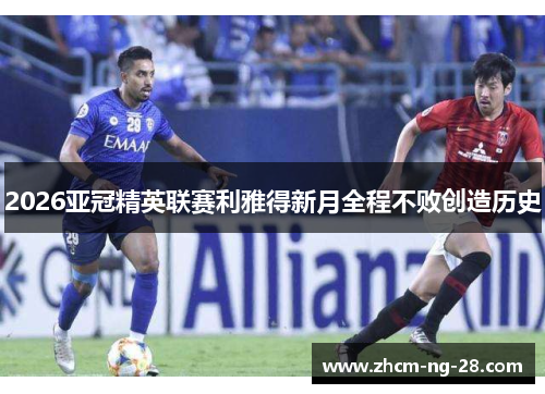 2026亚冠精英联赛利雅得新月全程不败创造历史 2026亚冠精英联赛利雅得新月全程不败创造历史