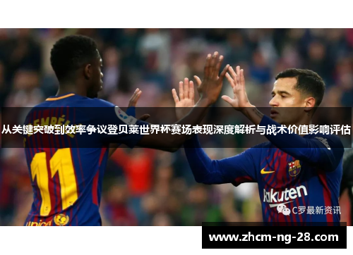 从关键突破到效率争议登贝莱世界杯赛场表现深度解析与战术价值影响评估 从关键突破到效率争议登贝莱世界杯赛场表现深度解析与战术价值影响评估