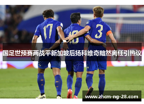 国足世预赛两战平新加坡后扬科维奇黯然离任引热议 国足世预赛两战平新加坡后扬科维奇黯然离任引热议