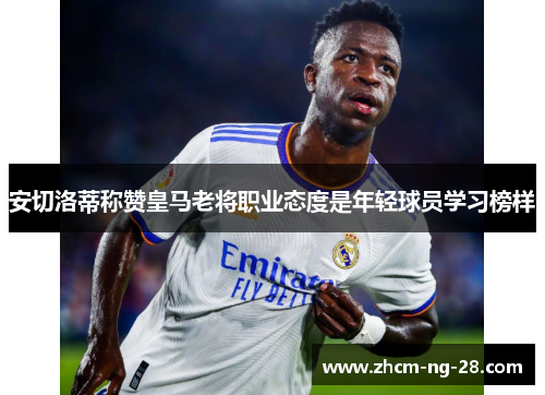 安切洛蒂称赞皇马老将职业态度是年轻球员学习榜样 安切洛蒂称赞皇马老将职业态度是年轻球员学习榜样