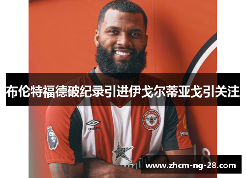 布伦特福德破纪录引进伊戈尔蒂亚戈引关注 布伦特福德破纪录引进伊戈尔蒂亚戈引关注