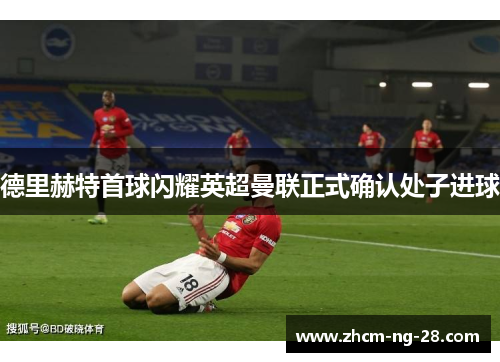 德里赫特首球闪耀英超曼联正式确认处子进球 德里赫特首球闪耀英超曼联正式确认处子进球