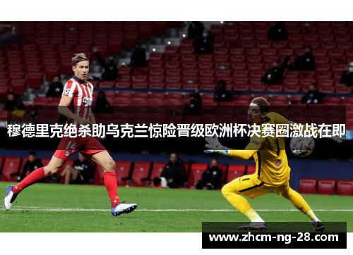 穆德里克绝杀助乌克兰惊险晋级欧洲杯决赛圈激战在即