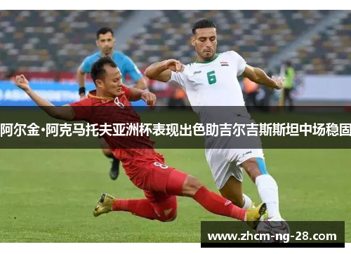 阿尔金·阿克马托夫亚洲杯表现出色助吉尔吉斯斯坦中场稳固