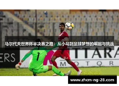 马尔代夫世界杯半决赛之路:从小岛到足球梦想的崛起与挑战 马尔代夫世界杯半决赛之路:从小岛到足球梦想的崛起与挑战