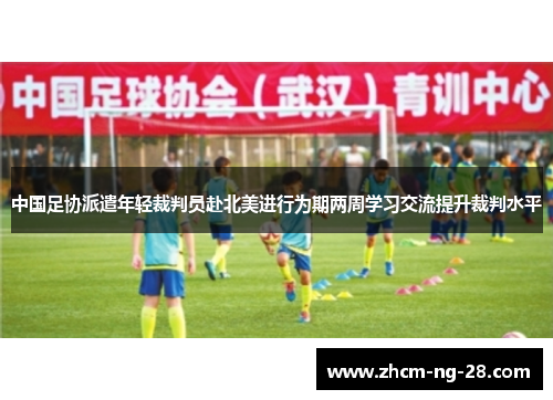 中国足协派遣年轻裁判员赴北美进行为期两周学习交流提升裁判水平