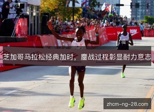 芝加哥马拉松经典加时，鏖战过程彰显耐力意志