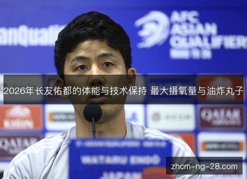 2026年长友佑都的体能与技术保持 最大摄氧量与油炸丸子