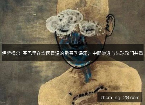伊斯梅尔·赛巴里在埃因霍温的新赛季课题,中路渗透与头球攻门并重 伊斯梅尔·赛巴里在埃因霍温的新赛季课题,中路渗透与头球攻门并重